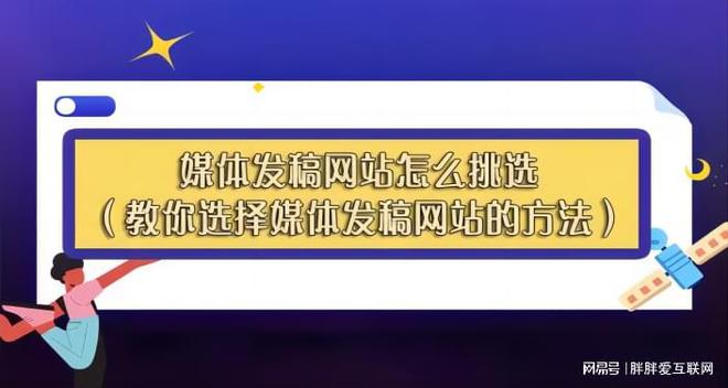 j9九游会-真人游戏第一品牌音讯发稿：怎样遴选发稿平台和撰写稿件让你的新闻更好的传扬